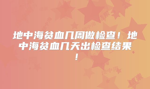 地中海贫血几周做检查!地中海贫血几天出检查结果!