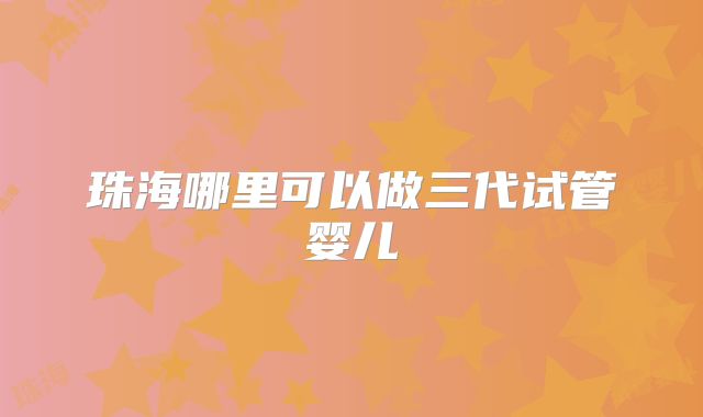 珠海哪里可以做三代试管婴儿