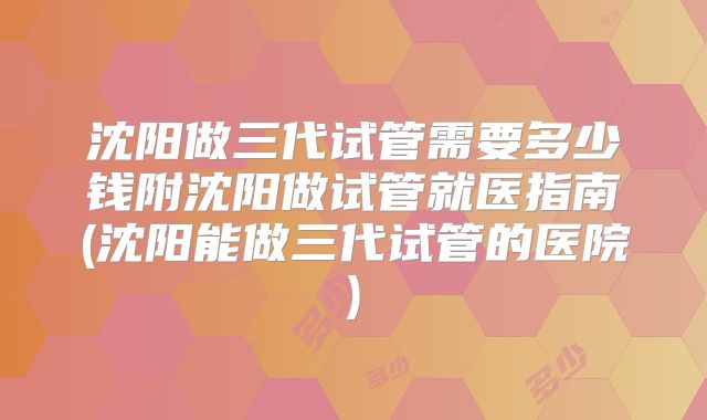 沈阳做三代试管需要多少钱附沈阳做试管就医指南(沈阳能做三代试管的医院)