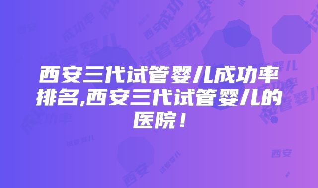 西安三代试管婴儿成功率排名,西安三代试管婴儿的医院!