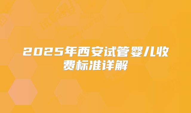 2025年西安试管婴儿收费标准详解