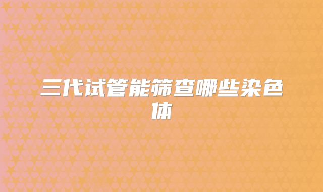 三代试管能筛查哪些染色体