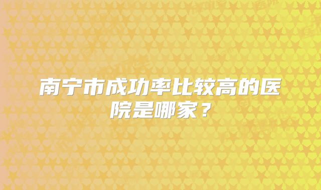 南宁市成功率比较高的医院是哪家？