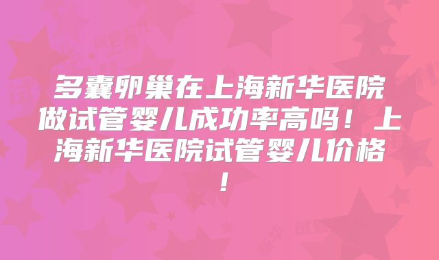 多囊卵巢在上海新华医院做试管婴儿成功率高吗！上海新华医院试管婴儿价格！