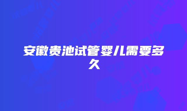 安徽贵池试管婴儿需要多久