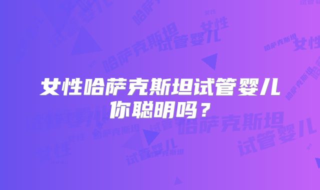 女性哈萨克斯坦试管婴儿你聪明吗？