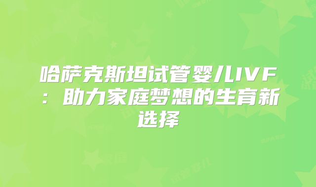 哈萨克斯坦试管婴儿IVF:助力家庭梦想的生育新选择