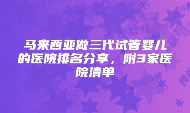 马来西亚做三代试管婴儿的医院排名分享，附3家医院清单