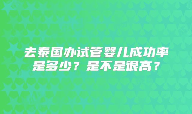 去泰国办试管婴儿成功率是多少？是不是很高？