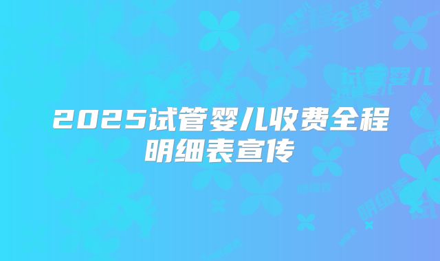 2025试管婴儿收费全程明细表宣传