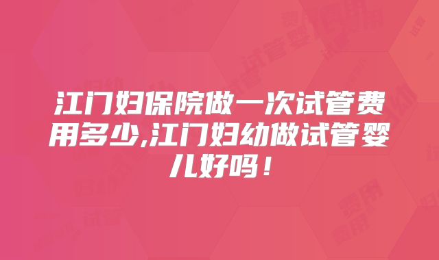 江门妇保院做一次试管费用多少,江门妇幼做试管婴儿好吗!