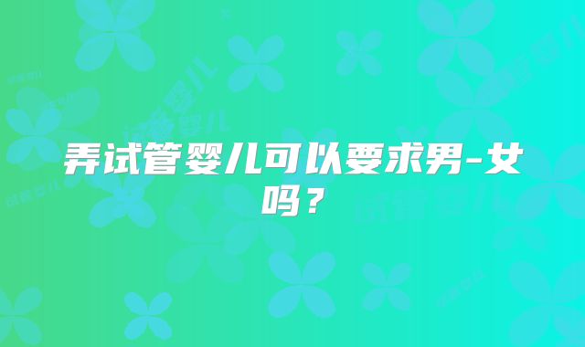 弄试管婴儿可以要求男-女吗?