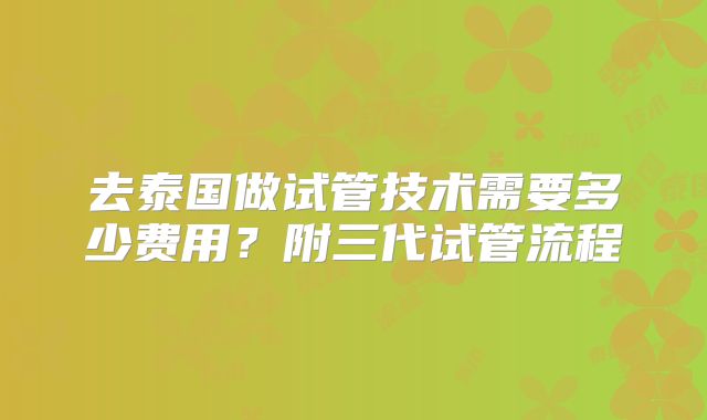 去泰国做试管技术需要多少费用？附三代试管流程