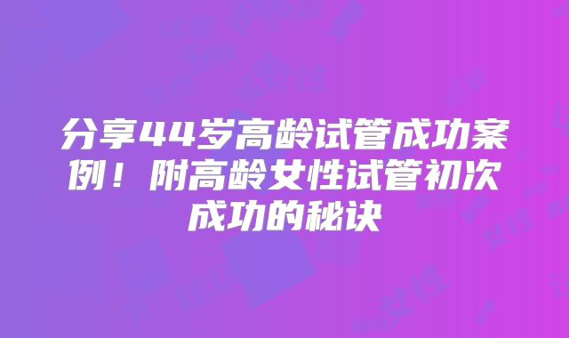 分享44岁高龄试管成功案例！附高龄女性试管初次成功的秘诀