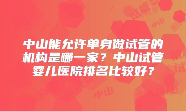 中山能允许单身做试管的机构是哪一家?中山试管婴儿医院排名比较好?