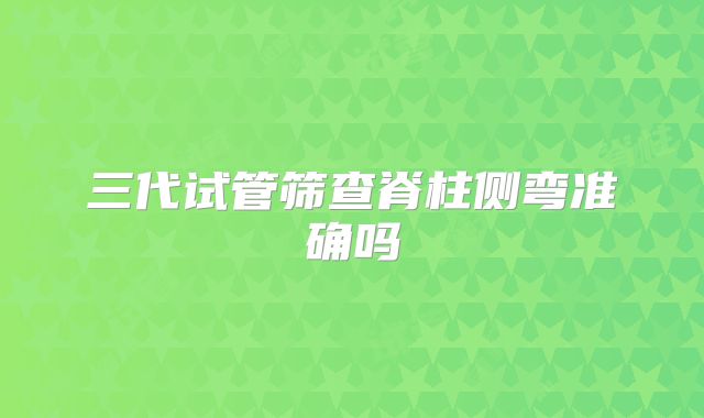 三代试管筛查脊柱侧弯准确吗