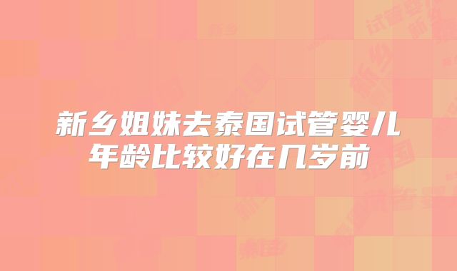 新乡姐妹去泰国试管婴儿年龄比较好在几岁前