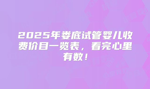 2025年娄底试管婴儿收费价目一览表，看完心里有数！