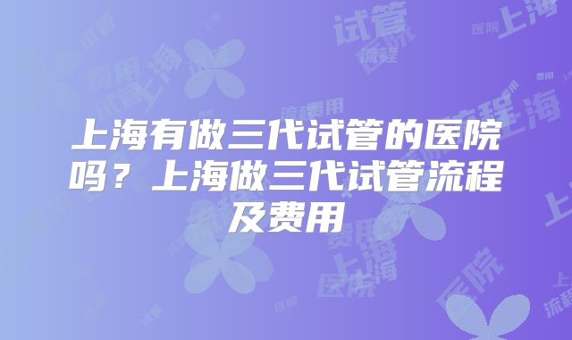 上海有做三代试管的医院吗?上海做三代试管流程及费用