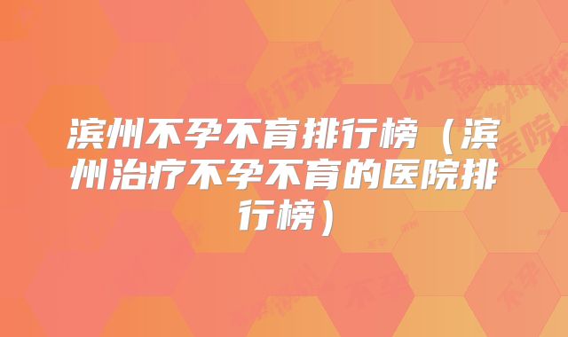 滨州不孕不育排行榜（滨州治疗不孕不育的医院排行榜）