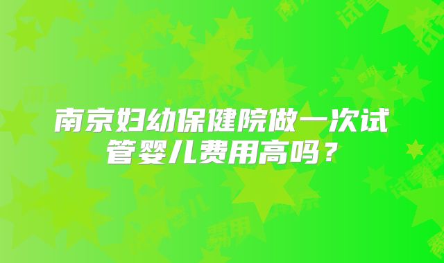 南京妇幼保健院做一次试管婴儿费用高吗？