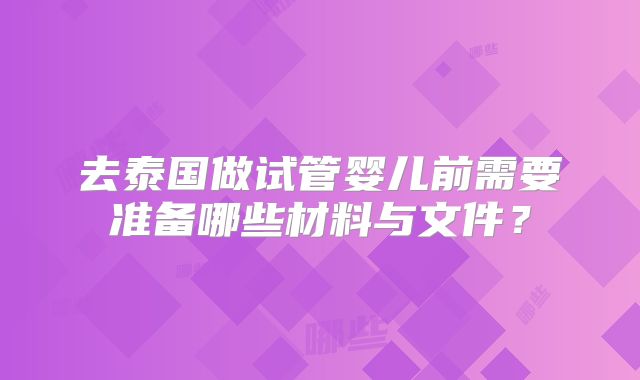 去泰国做试管婴儿前需要准备哪些材料与文件?