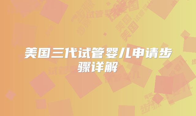 美国三代试管婴儿申请步骤详解
