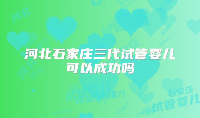 河北石家庄三代试管婴儿可以成功吗