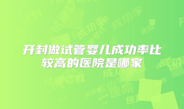 开封做试管婴儿成功率比较高的医院是哪家