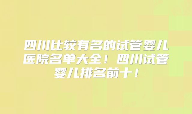 四川比较有名的试管婴儿医院名单大全!四川试管婴儿排名前十!