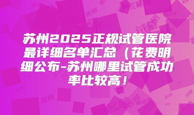 苏州2025正规试管医院最详细名单汇总（花费明细公布-苏州哪里试管成功率比较高！