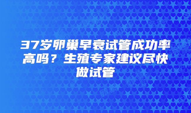 37岁卵巢早衰试管成功率高吗？生殖专家建议尽快做试管