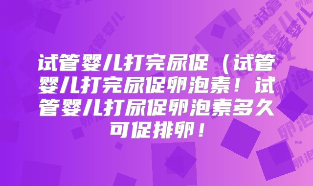 试管婴儿打完尿促（试管婴儿打完尿促卵泡素！试管婴儿打尿促卵泡素多久可促排卵！