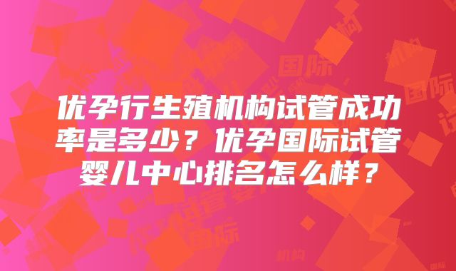 优孕行生殖机构试管成功率是多少？优孕国际试管婴儿中心排名怎么样？