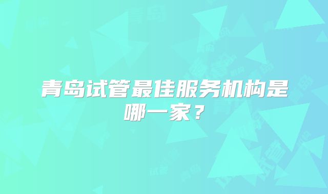 青岛试管最佳服务机构是哪一家？
