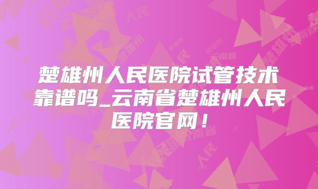 楚雄州人民医院试管技术靠谱吗_云南省楚雄州人民医院官网!