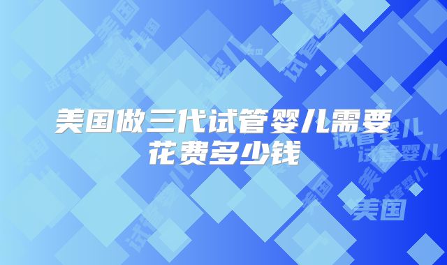 美国做三代试管婴儿需要花费多少钱