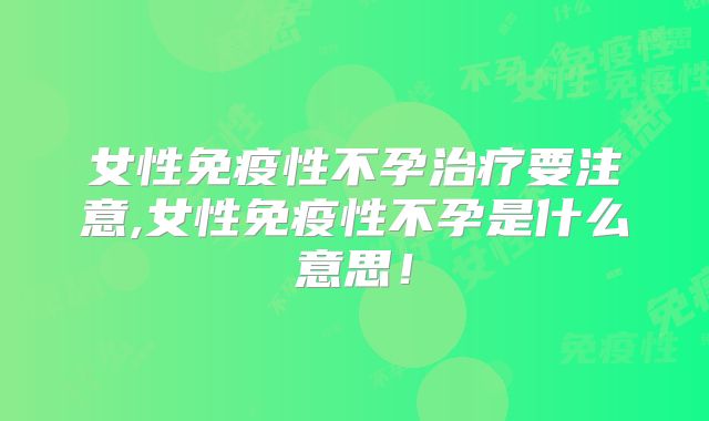 女性免疫性不孕治疗要注意,女性免疫性不孕是什么意思!