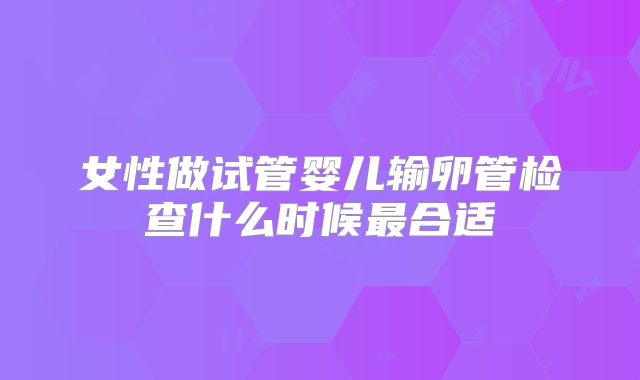 女性做试管婴儿输卵管检查什么时候最合适
