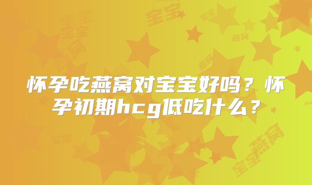 怀孕吃燕窝对宝宝好吗?怀孕初期hcg低吃什么?