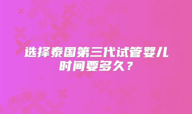 选择泰国第三代试管婴儿时间要多久?