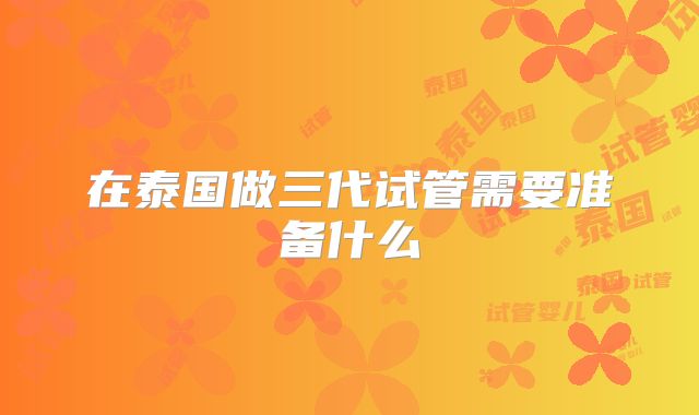 在泰国做三代试管需要准备什么