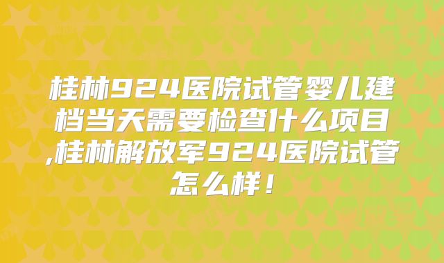 桂林924医院试管婴儿建档当天需要检查什么项目,桂林解放军924医院试管怎么样!