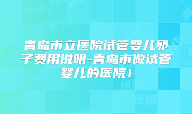 青岛市立医院试管婴儿卵子费用说明-青岛市做试管婴儿的医院！