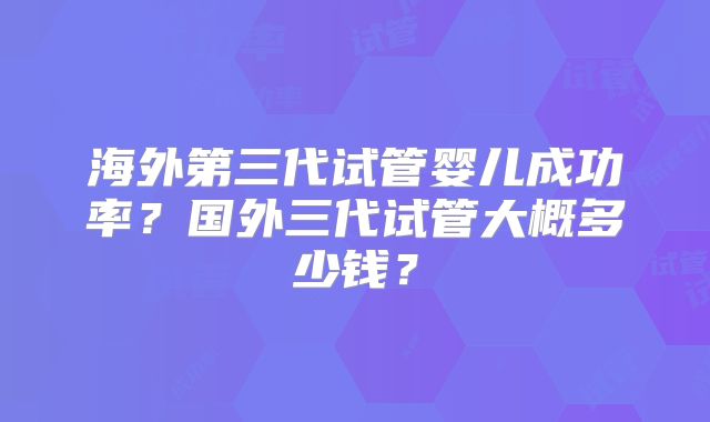 海外第三代试管婴儿成功率？国外三代试管大概多少钱？