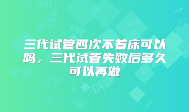三代试管四次不着床可以吗,三代试管失败后多久可以再做