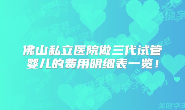 佛山私立医院做三代试管婴儿的费用明细表一览！
