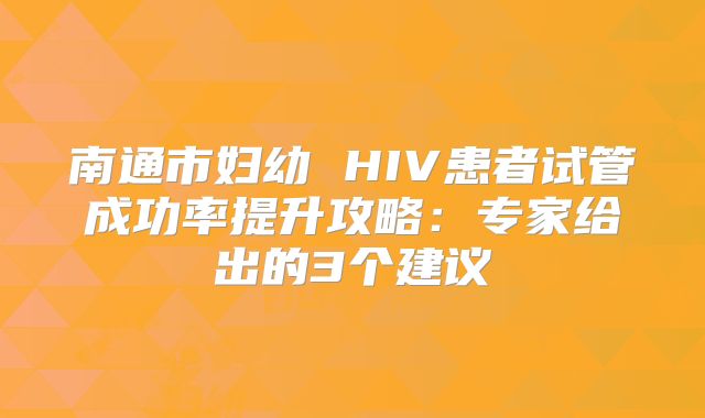 南通市妇幼 HIV患者试管成功率提升攻略：专家给出的3个建议