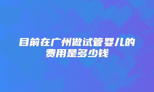 目前在广州做试管婴儿的费用是多少钱
