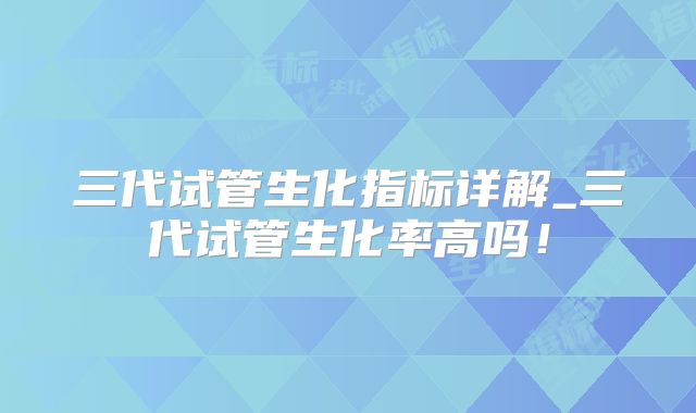 三代试管生化指标详解_三代试管生化率高吗！